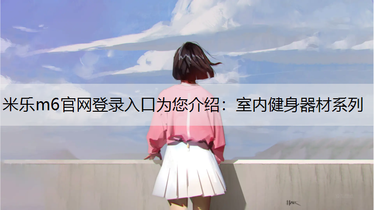 米乐m6官网登录入口为您介绍：室内健身器材系列
